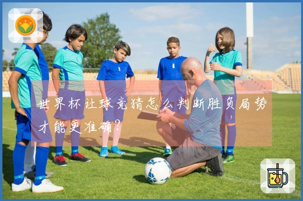 世界杯让球竞猜怎么判断胜负局势才能更准确？