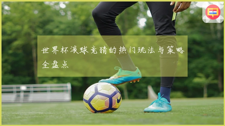 世界杯滚球竞猜的热门玩法与策略全盘点