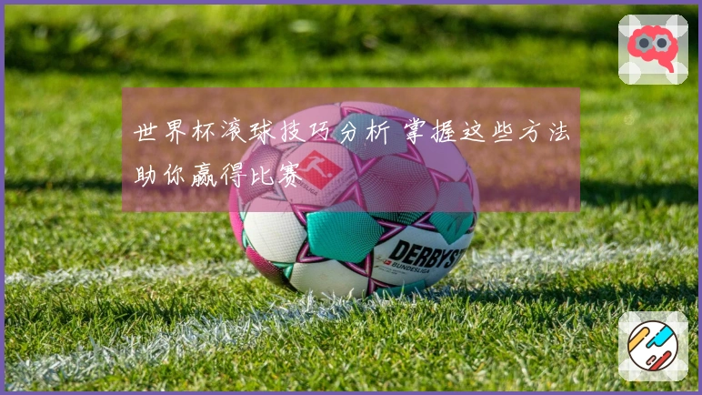 世界杯滚球技巧分析 掌握这些方法助你赢得比赛