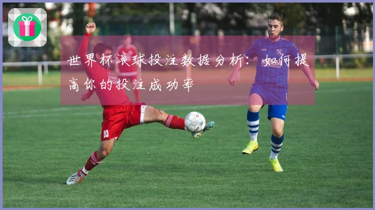 世界杯滚球投注数据分析：如何提高你的投注成功率