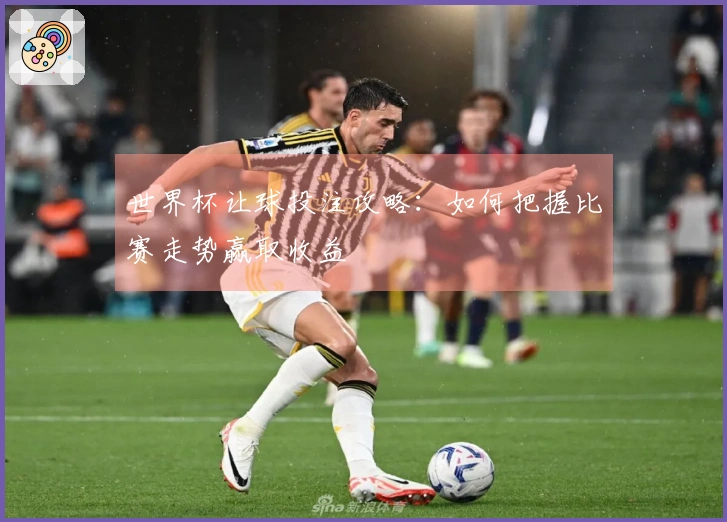 世界杯让球投注攻略：如何把握比赛走势赢取收益
