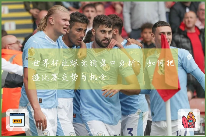世界杯让球竞猜盘口分析：如何把握比赛走势与机会