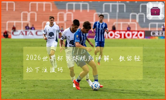 2026世界杯买球规则详解，教你轻松下注技巧
