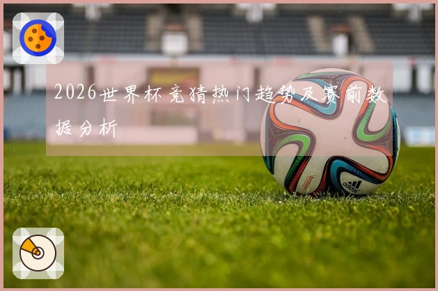 2026世界杯竞猜热门趋势及赛前数据分析