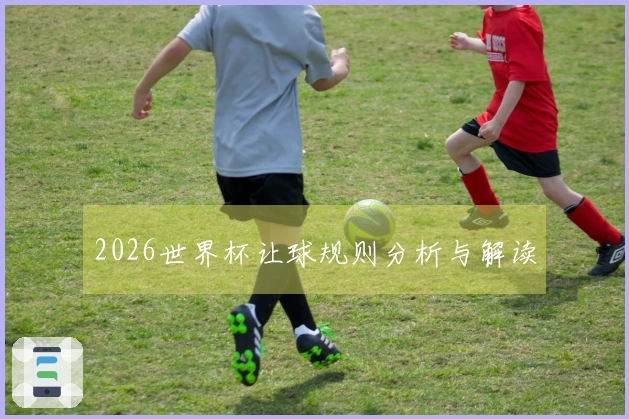 2026世界杯让球规则分析与解读
