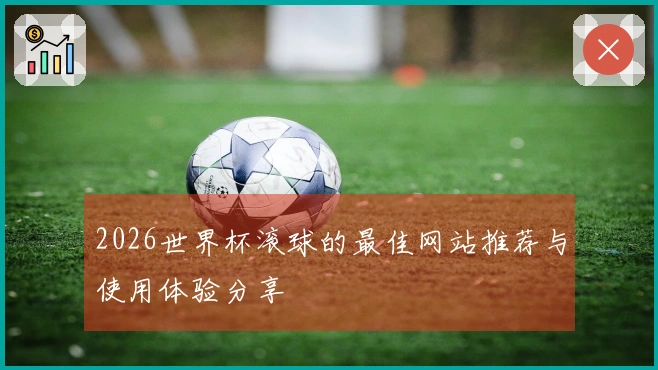 2026世界杯滚球的最佳网站推荐与使用体验分享