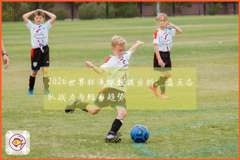 2026世界杯滚球数据分析：盘点各队战力与赔率趋势