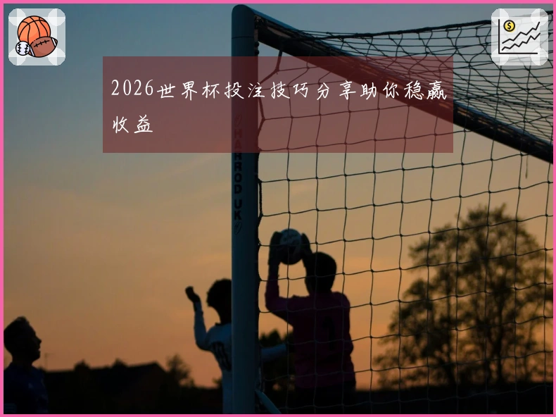 2026世界杯投注技巧分享助你稳赢收益