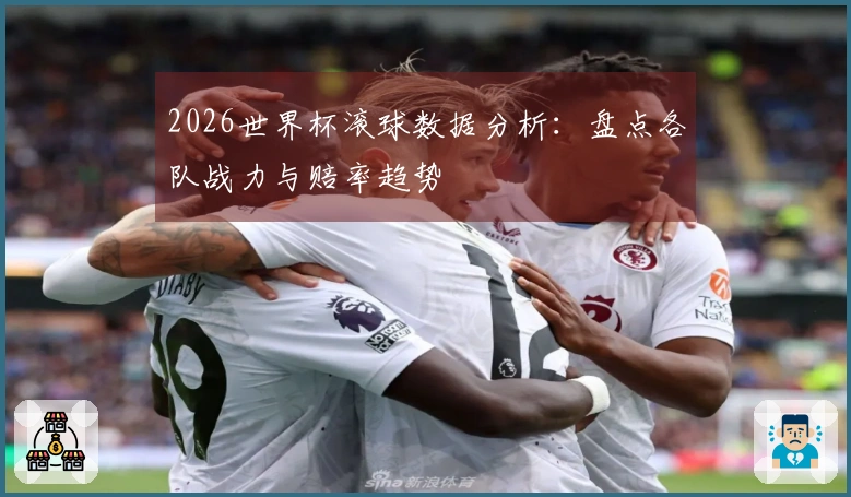 2026世界杯滚球数据分析：盘点各队战力与赔率趋势