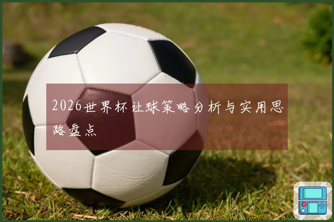 2026世界杯让球策略分析与实用思路盘点