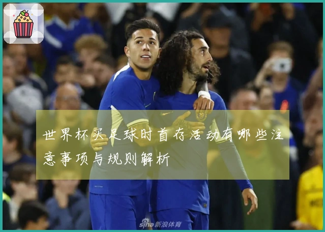 世界杯买足球时首存活动有哪些注意事项与规则解析