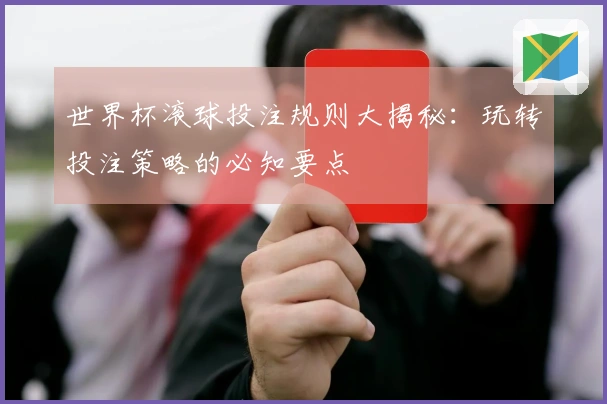 世界杯滚球投注规则大揭秘：玩转投注策略的必知要点
