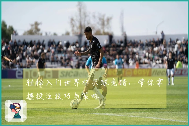 轻松入门世界杯买球竞猜，带你掌握投注技巧与策略