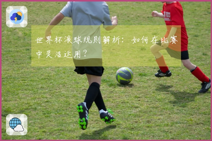世界杯滚球规则解析：如何在比赛中灵活运用？