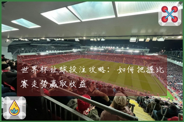 世界杯让球投注攻略：如何把握比赛走势赢取收益