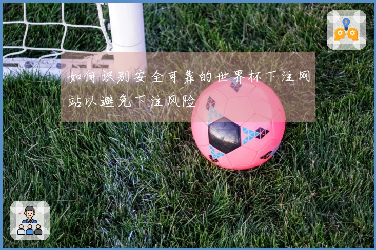 如何识别安全可靠的世界杯下注网站以避免下注风险