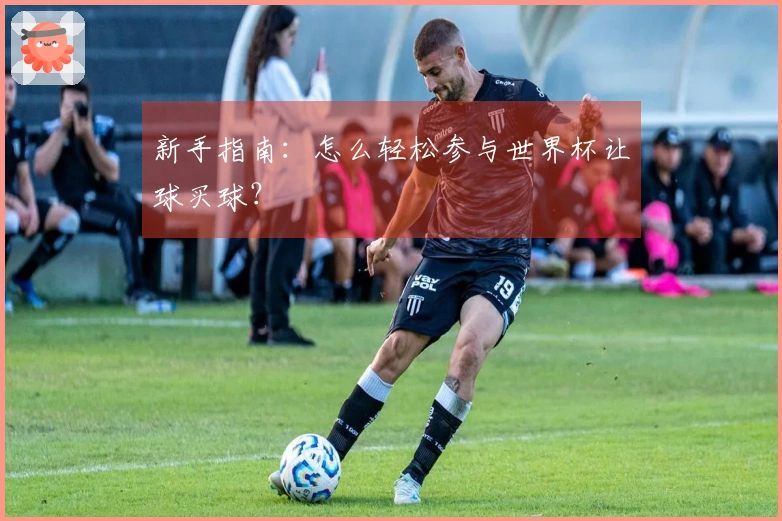 新手指南：怎么轻松参与世界杯让球买球？