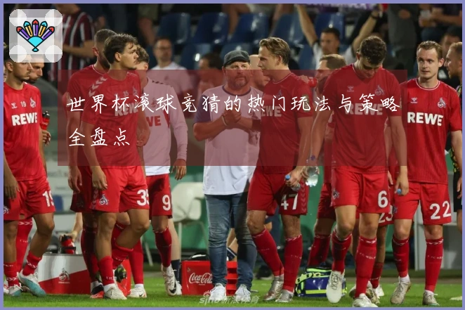 世界杯滚球竞猜的热门玩法与策略全盘点