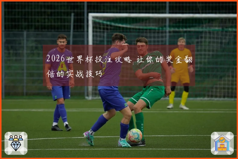 2026世界杯投注攻略 让你的奖金翻倍的实战技巧