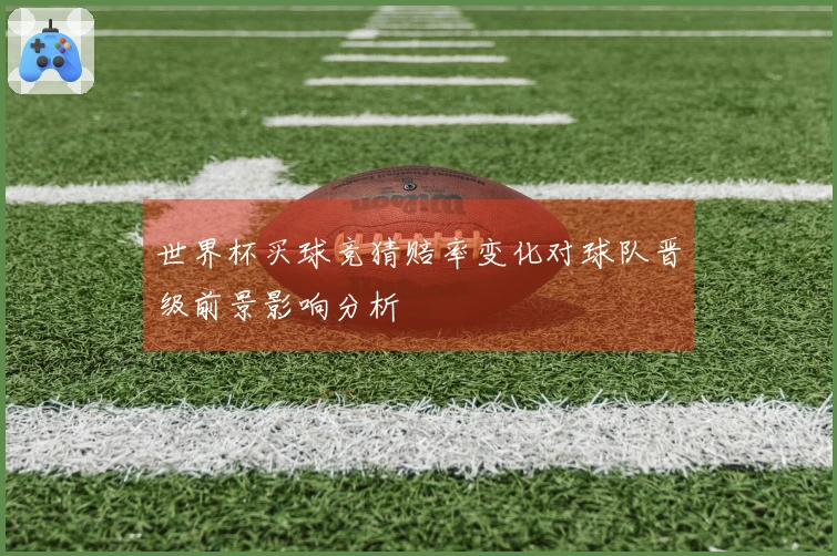 世界杯买球竞猜赔率变化对球队晋级前景影响分析