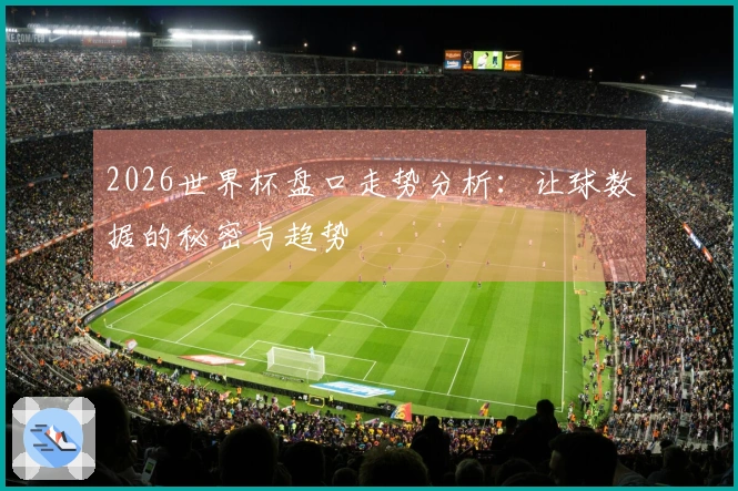 2026世界杯盘口走势分析:让球数据的秘密与趋势