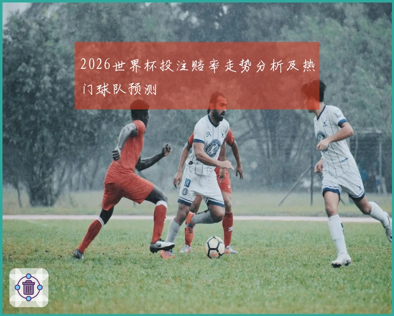 2026世界杯投注赔率走势分析及热门球队预测